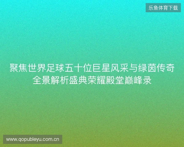 聚焦世界足球五十位巨星风采与绿茵传奇全景解析盛典荣耀殿堂巅峰录